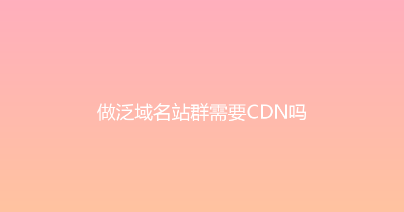 做泛域名站群需要CDN吗 封面图