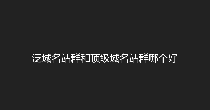 泛域名站群和顶级域名站群哪个好 封面图