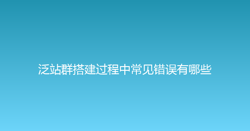 泛站群搭建过程中常见错误有哪些 封面图