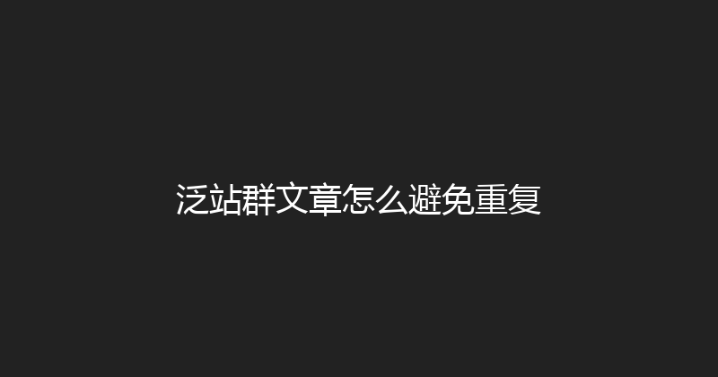 泛站群文章怎么避免重复 封面图